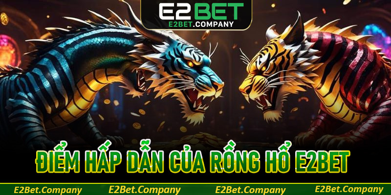Những ưu điểm hấp dẫn ở bàn cược Rồng hổ E2BET
