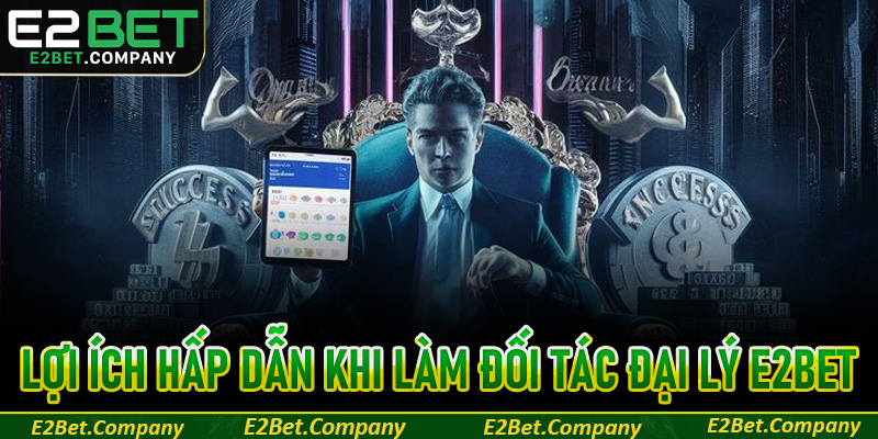 Những lợi ích hấp dẫn khi bạn làm đối tác đại lý E2BET