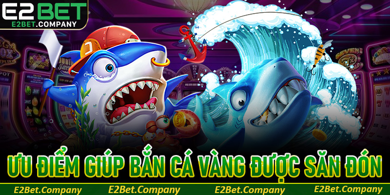 Những ưu điểm đắt giá giúp bắn cá Vàng được săn đón