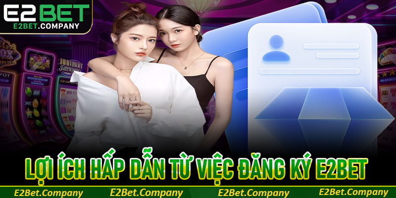 Lợi ích nhận được từ việc đăng ký tài khoản tại E2Bet